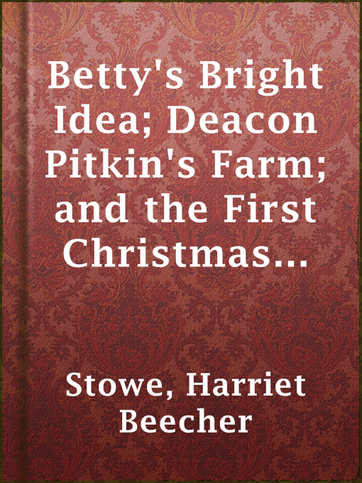 Title details for Betty's Bright Idea; Deacon Pitkin's Farm; and the First Christmas of New England by Harriet Beecher Stowe - Available